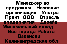 Менеджер по продажам › Название организации ­ Ультра Принт, ООО › Отрасль предприятия ­ Дизайн › Минимальный оклад ­ 1 - Все города Работа » Вакансии   . Калининградская обл.,Светловский городской округ 